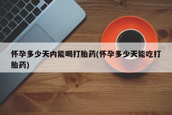 米非米索在线购微信怀孕多少天内能喝打胎药(怀孕多少天能吃打胎药)