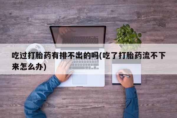 米非米索在线购微信吃过打胎药有排不出的吗(吃了打胎药流不下来怎么办)