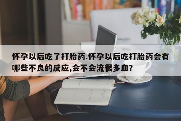 米非米索在线购微信怀孕以后吃了打胎药.怀孕以后吃打胎药会有哪些不良的反应,会不会流很多血？