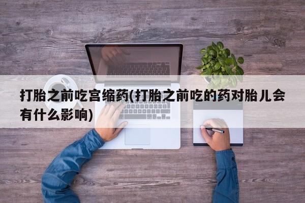 米非米索在线购微信打胎之前吃宫缩药(打胎之前吃的药对胎儿会有什么影响)
