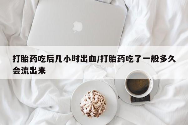 米非米索在线购微信打胎药吃后几小时出血/打胎药吃了一般多久会流出来