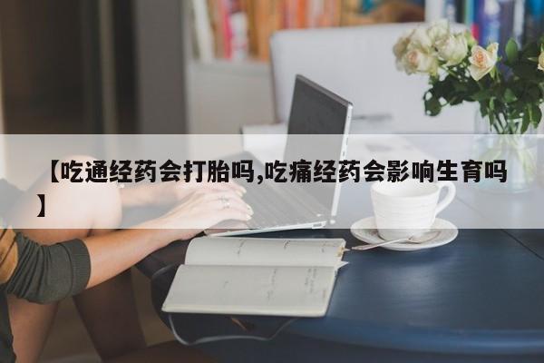 米非米索在线购微信【吃通经药会打胎吗,吃痛经药会影响生育吗】