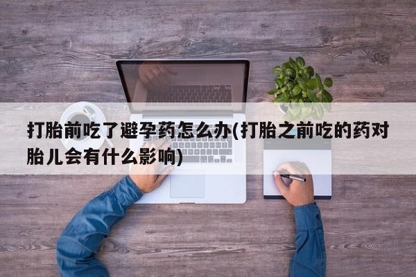 米非米索在线购微信打胎前吃了避孕药怎么办(打胎之前吃的药对胎儿会有什么影响)