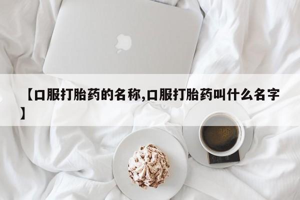 米非米索在线购微信【口服打胎药的名称,口服打胎药叫什么名字】