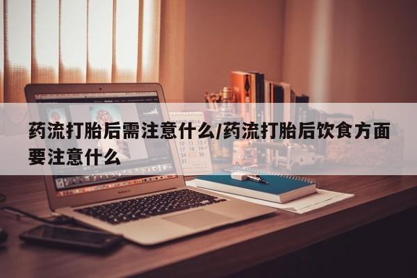 米非米索在线购微信药流打胎后需注意什么/药流打胎后饮食方面要注意什么
