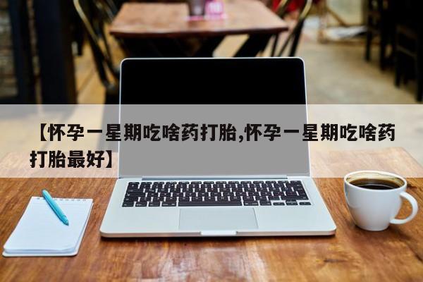 米非米索在线购微信【怀孕一星期吃啥药打胎,怀孕一星期吃啥药打胎最好】