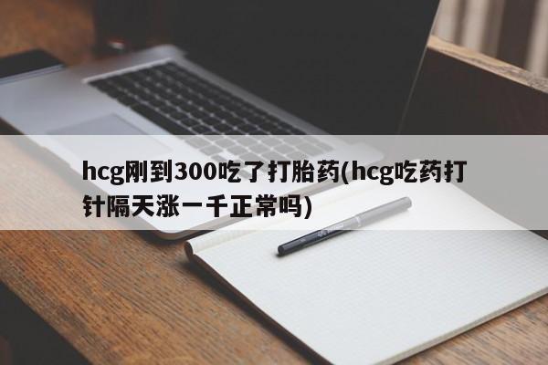 米非米索在线购微信hcg刚到300吃了打胎药(hcg吃药打针隔天涨一千正常吗)