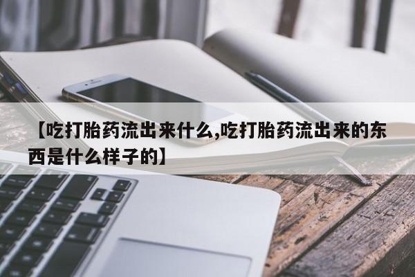 米非米索在线购微信【吃打胎药流出来什么,吃打胎药流出来的东西是什么样子的】