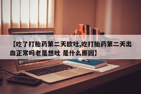米非米索在线购微信【吃了打胎药第二天欧吐,吃打胎药第二天出血正常吗老是想吐 是什么原因】