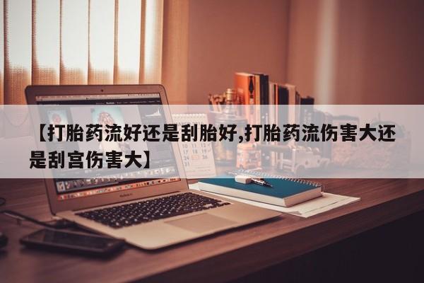 米非米索在线购微信【打胎药流好还是刮胎好,打胎药流伤害大还是刮宫伤害大】