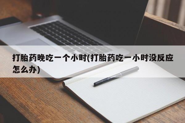 米非米索在线购微信打胎药晚吃一个小时(打胎药吃一小时没反应怎么办)