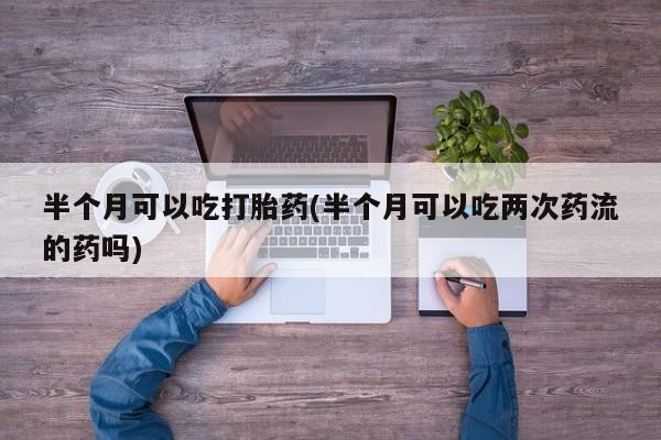 米非米索在线购微信半个月可以吃打胎药(半个月可以吃两次药流的药吗)