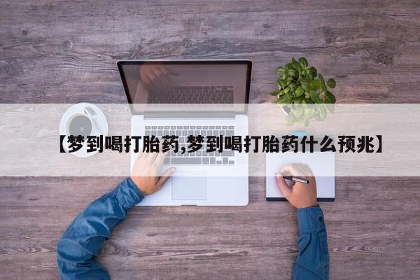 米非米索在线购微信【梦到喝打胎药,梦到喝打胎药什么预兆】