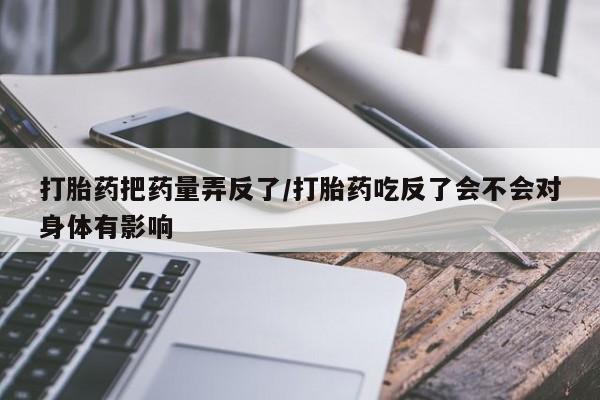 米非米索在线购微信打胎药把药量弄反了/打胎药吃反了会不会对身体有影响