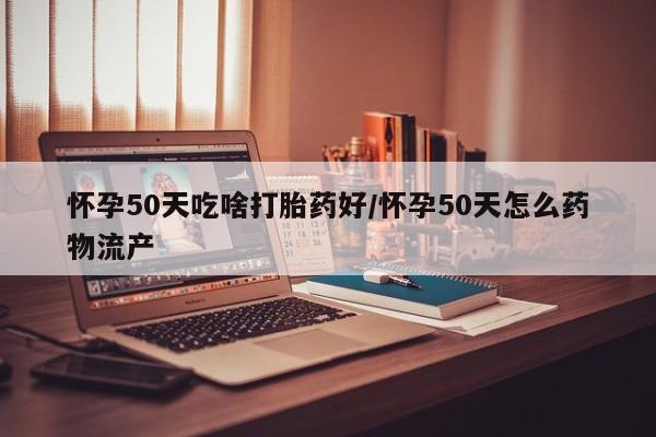 米非米索在线购微信怀孕50天吃啥打胎药好/怀孕50天怎么药物流产