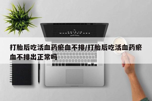 米非米索在线购微信打胎后吃活血药瘀血不排/打胎后吃活血药瘀血不排出正常吗
