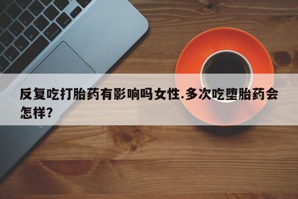 米非米索在线购微信反复吃打胎药有影响吗女性.多次吃堕胎药会怎样？