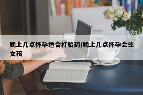 米非米索在线购微信晚上几点怀孕适合打胎药/晚上几点怀孕会生女孩