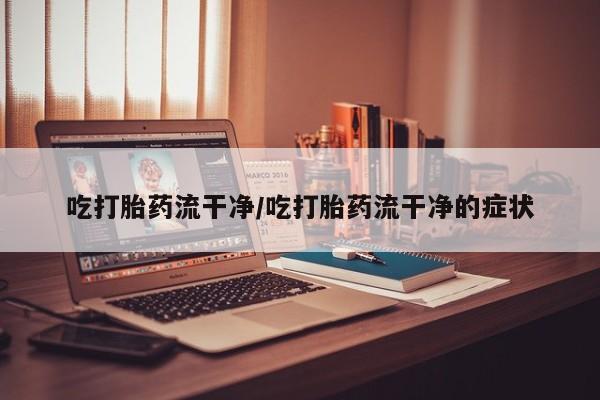 米非米索在线购微信吃打胎药流干净/吃打胎药流干净的症状