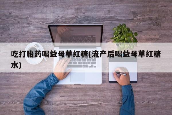 米非米索在线购微信吃打胎药喝益母草红糖(流产后喝益母草红糖水)