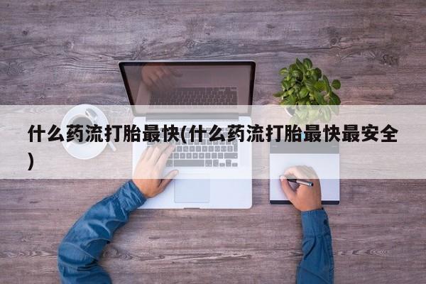 米非米索在线购微信什么药流打胎最快(什么药流打胎最快最安全)
