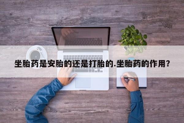 米非米索在线购微信坐胎药是安胎的还是打胎的.坐胎药的作用？