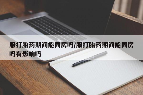 米非米索在线购微信服打胎药期间能同房吗/服打胎药期间能同房吗有影响吗