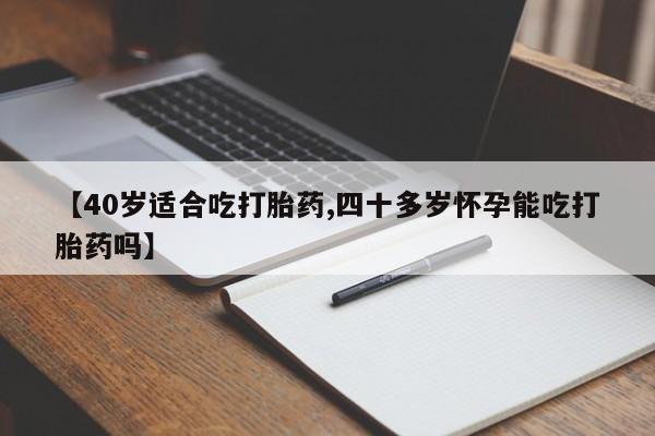 米非米索在线购微信【40岁适合吃打胎药,四十多岁怀孕能吃打胎药吗】
