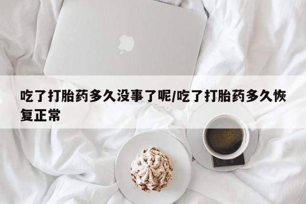 米非米索在线购微信吃了打胎药多久没事了呢/吃了打胎药多久恢复正常