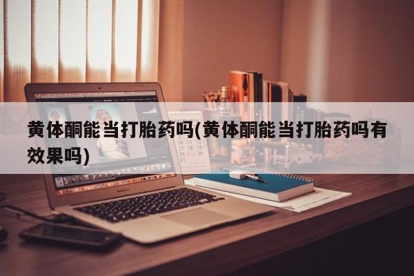 米非米索在线购微信黄体酮能当打胎药吗(黄体酮能当打胎药吗有效果吗)