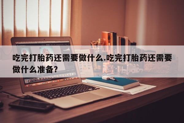 米非米索在线购微信吃完打胎药还需要做什么.吃完打胎药还需要做什么准备？