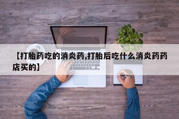 米非米索在线购微信【打胎药吃的消炎药,打胎后吃什么消炎药药店买的】
