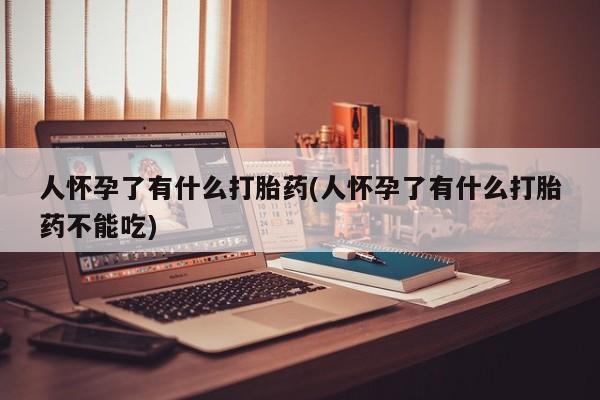 米非米索在线购微信人怀孕了有什么打胎药(人怀孕了有什么打胎药不能吃)