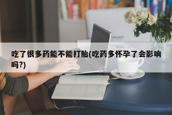 米非米索在线购微信吃了很多药能不能打胎(吃药多怀孕了会影响吗?)