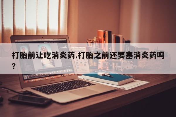米非米索在线购微信打胎前让吃消炎药.打胎之前还要塞消炎药吗？