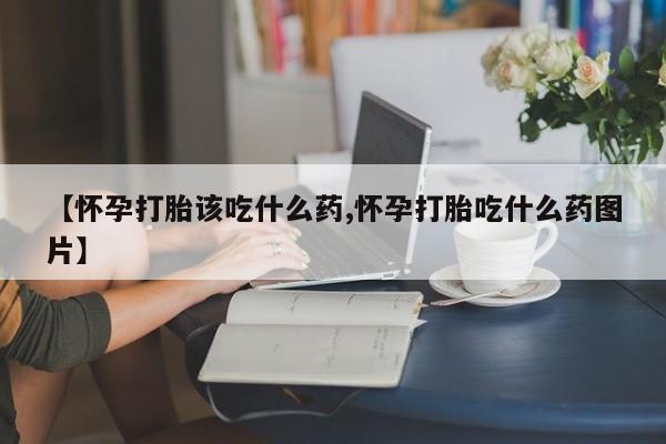 米非米索在线购微信【怀孕打胎该吃什么药,怀孕打胎吃什么药图片】