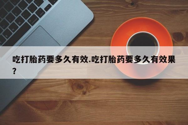 米非米索在线购微信吃打胎药要多久有效.吃打胎药要多久有效果？
