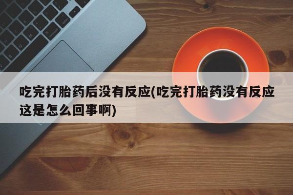 米非米索在线购微信吃完打胎药后没有反应(吃完打胎药没有反应这是怎么回事啊)