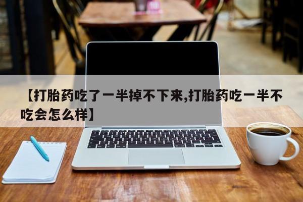米非米索在线购微信【打胎药吃了一半掉不下来,打胎药吃一半不吃会怎么样】