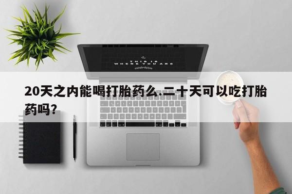 米非米索在线购微信20天之内能喝打胎药么.二十天可以吃打胎药吗？