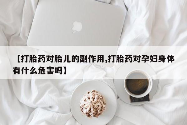 米非米索在线购微信【打胎药对胎儿的副作用,打胎药对孕妇身体有什么危害吗】