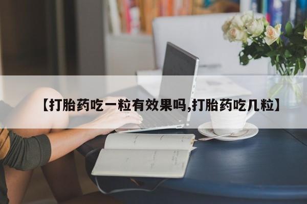 米非米索在线购微信【打胎药吃一粒有效果吗,打胎药吃几粒】