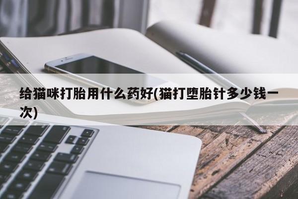 米非米索在线购微信给猫咪打胎用什么药好(猫打堕胎针多少钱一次)