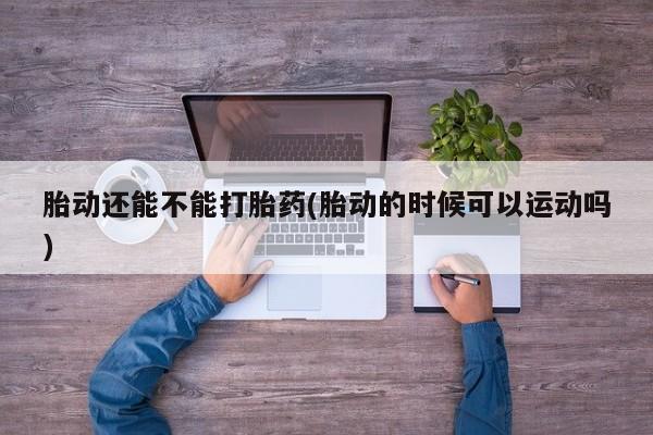 米非米索在线购微信胎动还能不能打胎药(胎动的时候可以运动吗)