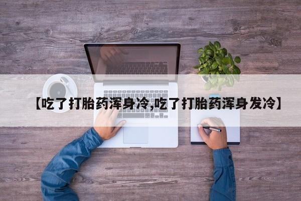 米非米索在线购微信【吃了打胎药浑身冷,吃了打胎药浑身发冷】