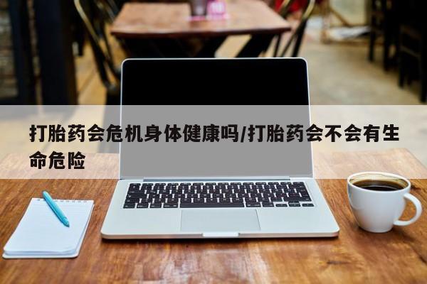 米非米索在线购微信打胎药会危机身体健康吗/打胎药会不会有生命危险