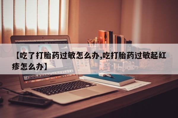 米非米索在线购微信【吃了打胎药过敏怎么办,吃打胎药过敏起红疹怎么办】