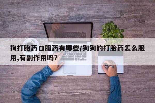 米非米索在线购微信狗打胎药口服药有哪些/狗狗的打胎药怎么服用,有副作用吗?