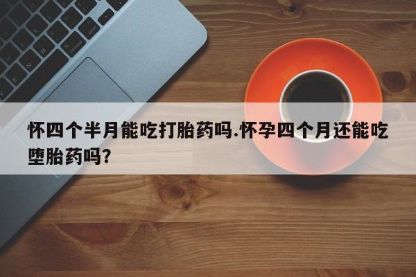 米非米索在线购微信怀四个半月能吃打胎药吗.怀孕四个月还能吃堕胎药吗？