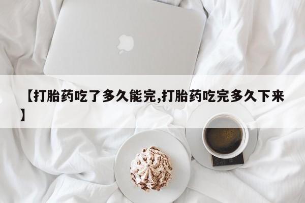 米非米索在线购微信【打胎药吃了多久能完,打胎药吃完多久下来】